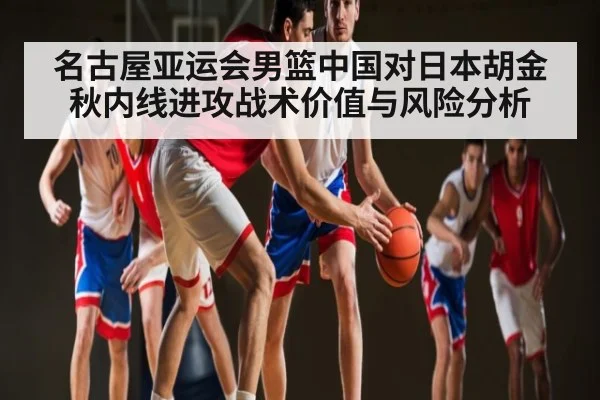 名古屋亚运会男篮中国对日本胡金秋内线进攻战术价值与风险分析
