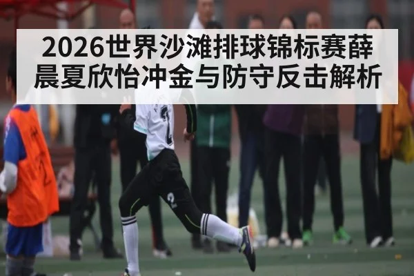 2026世界沙滩排球锦标赛薛晨夏欣怡冲金与防守反击解析